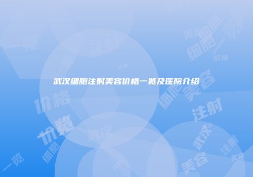 武汉细胞注射美容价格一览及医院介绍