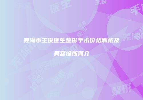 芜湖市王俊医生整形手术价格解析及美容诊所简介