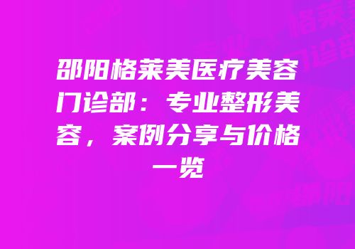 邵阳格莱美医疗美容门诊部：专业整形美容，案例分享与价格一览