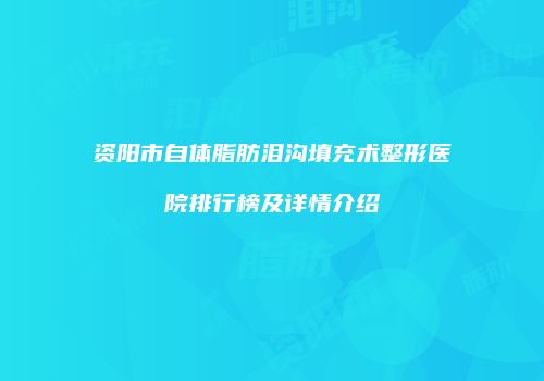资阳市自体脂肪泪沟填充术整形医院排行榜及详情介绍