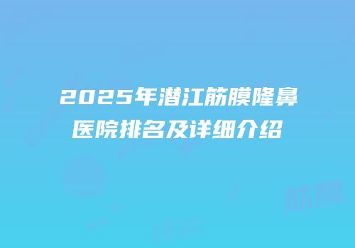 2025年潜江筋膜隆鼻医院排名及详细介绍