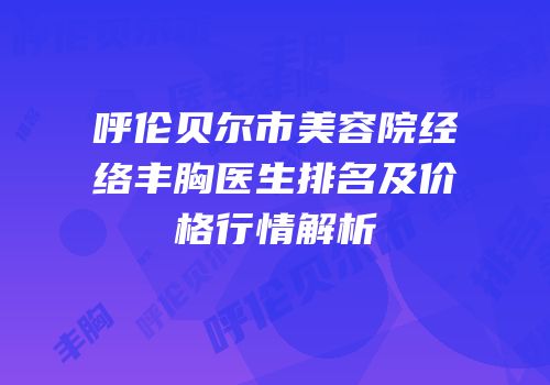 呼伦贝尔市美容院经络丰胸医生排名及价格行情解析