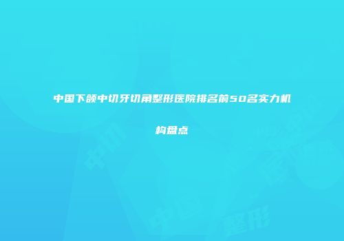 中国下颌中切牙切角整形医院排名前50名实力机构盘点