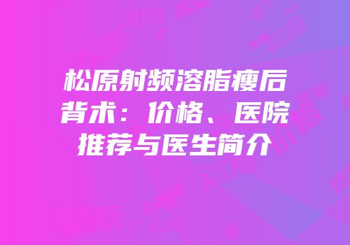 松原射频溶脂瘦后背术：价格、医院推荐与医生简介