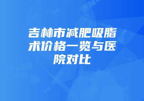 吉林市减肥吸脂术价格一览与医院对比