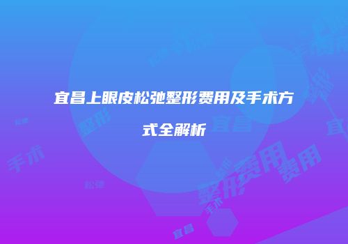 宜昌上眼皮松弛整形费用及手术方式全解析
