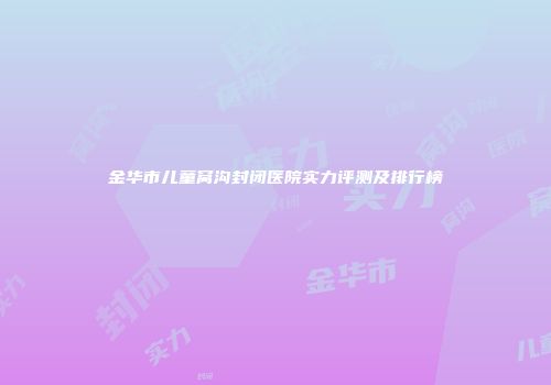 金华市儿童窝沟封闭医院实力评测及排行榜