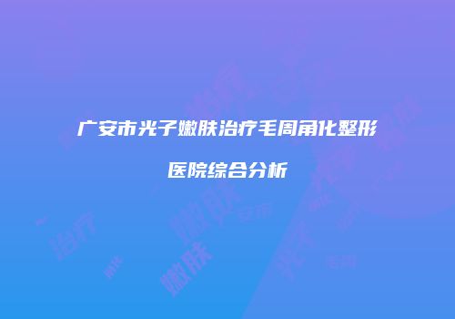 广安市光子嫩肤治疗毛周角化整形医院综合分析