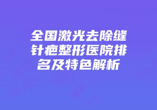 全国激光去除缝针疤整形医院排名及特色解析