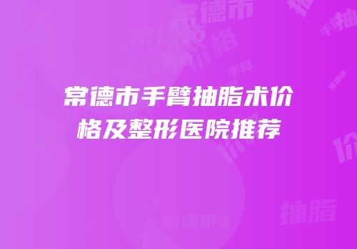 常德市手臂抽脂术价格及整形医院推荐