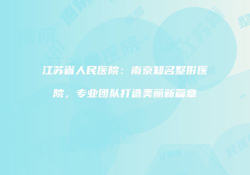 江苏省人民医院：南京知名整形医院，专业团队打造美丽新篇章