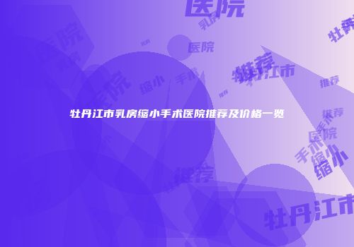牡丹江市乳房缩小手术医院推荐及价格一览