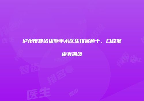 泸州市智齿拔除手术医生排名前十，口腔健康有保障