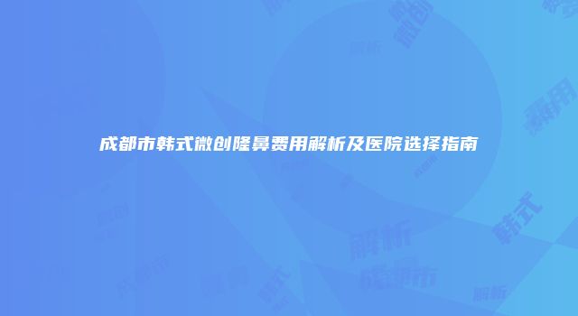 成都市韩式微创隆鼻费用解析及医院选择指南
