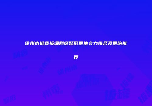 徐州市推背拔罐刮痧整形医生实力排名及医院推荐