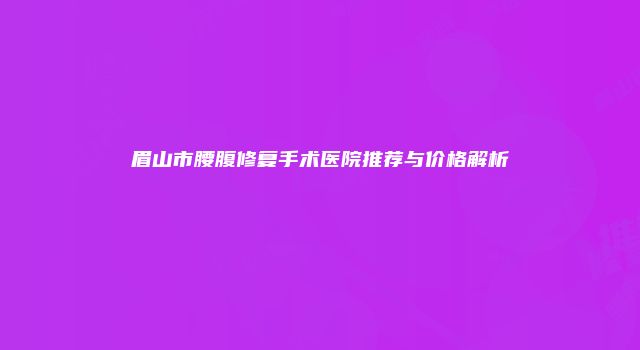 眉山市腰腹修复手术医院推荐与价格解析