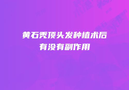 黄石秃顶头发种植术后有没有副作用