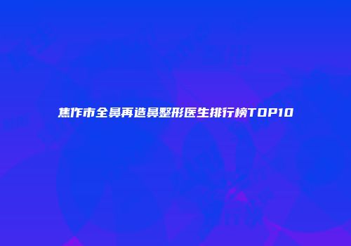 焦作市全鼻再造鼻整形医生排行榜TOP10
