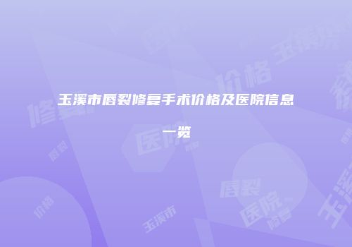 玉溪市唇裂修复手术价格及医院信息一览