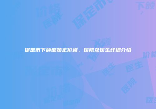 保定市下颌缩矫正价格、医院及医生详细介绍