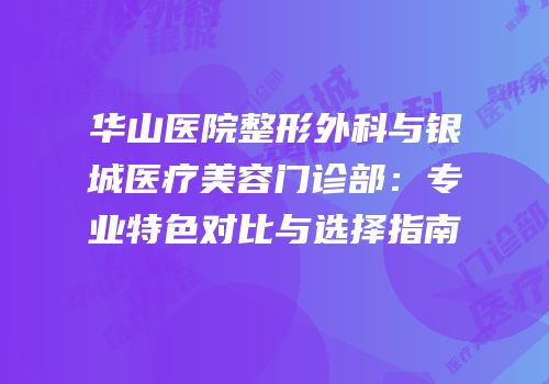 华山医院整形外科与银城医疗美容门诊部：专业特色对比与选择指南