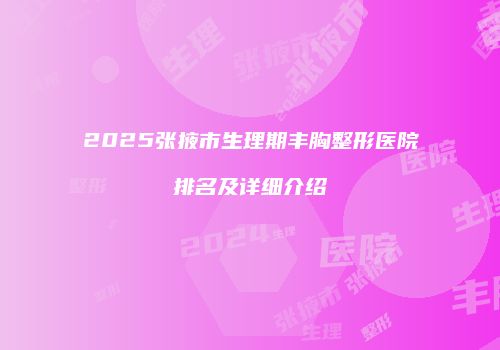 2025张掖市生理期丰胸整形医院排名及详细介绍