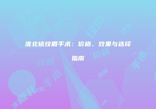 淮北铭纹眉手术：价格、效果与选择指南