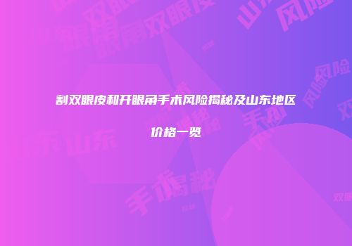 割双眼皮和开眼角手术风险揭秘及山东地区价格一览