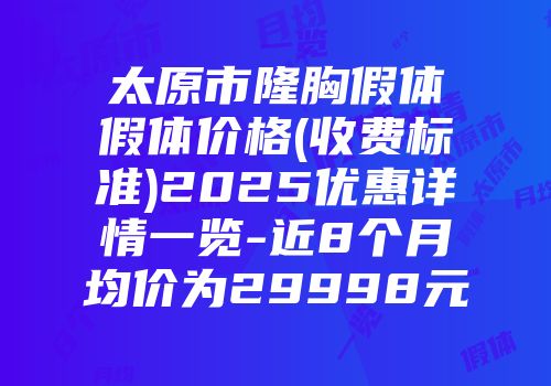 太原市隆胸假体假体价格(收费标准)2025优惠详情一览-近8个月均价为29998元