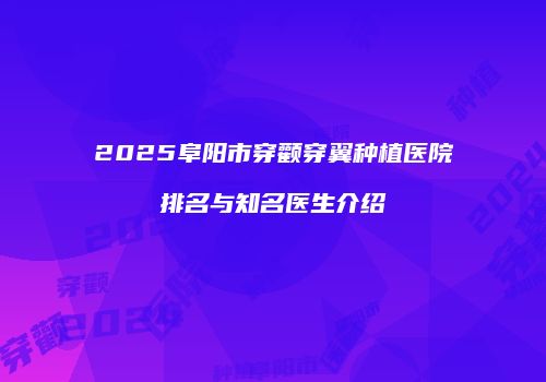 2025阜阳市穿颧穿翼种植医院排名与知名医生介绍