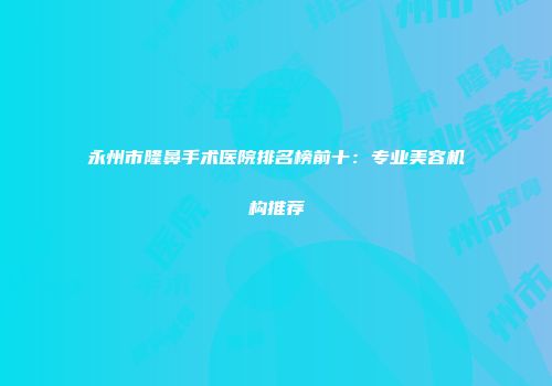 永州市隆鼻手术医院排名榜前十：专业美容机构推荐