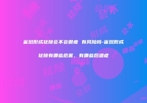 雀斑形成祛除会不会很疼 有风险吗-雀斑形成祛除有哪些危害，有哪些后遗症
