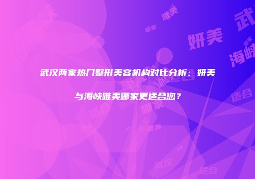武汉两家热门整形美容机构对比分析：妍美与海峡唯美哪家更适合您？