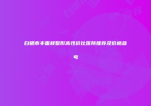 白银市丰面颊整形高性价比医院推荐及价格参考