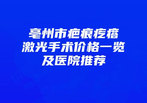 亳州市疤痕疙瘩激光手术价格一览及医院推荐