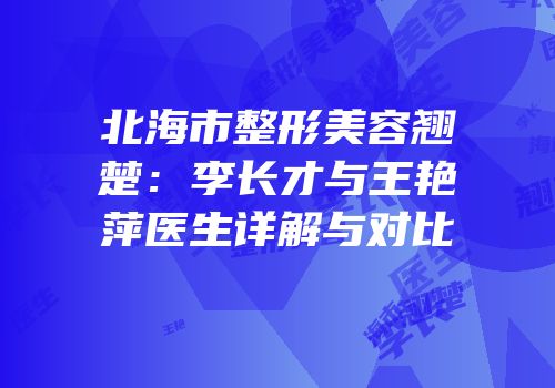 北海市整形美容翘楚：李长才与王艳萍医生详解与对比