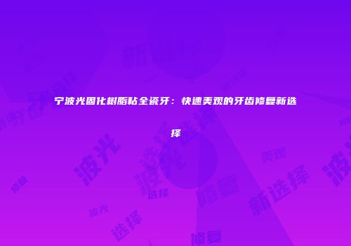 宁波光固化树脂粘全瓷牙：快速美观的牙齿修复新选择