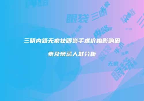 三明内路无痕祛眼袋手术价格影响因素及禁忌人群分析