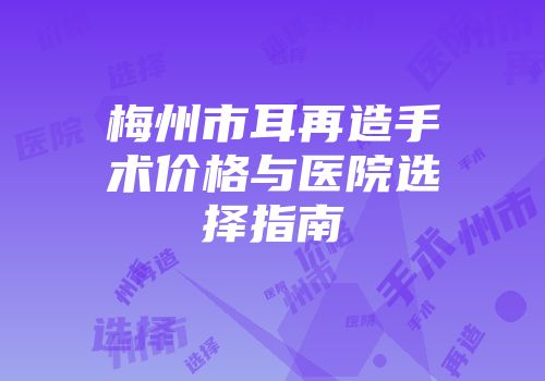 梅州市耳再造手术价格与医院选择指南