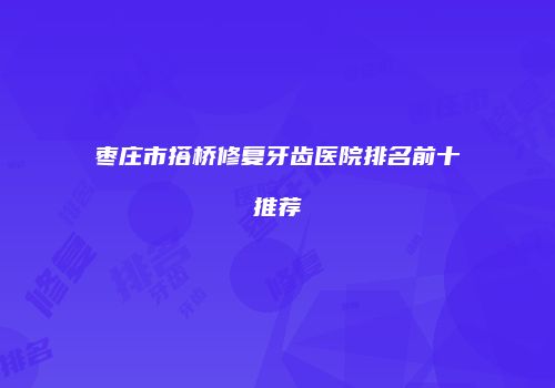 枣庄市搭桥修复牙齿医院排名前十推荐