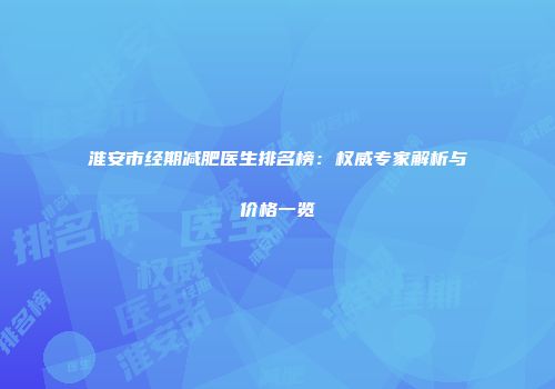 淮安市经期减肥医生排名榜：权威专家解析与价格一览