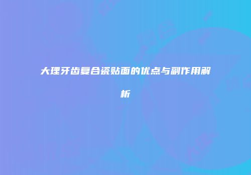 大理牙齿复合瓷贴面的优点与副作用解析