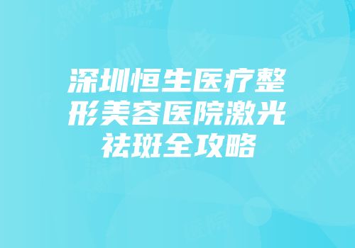 深圳恒生医疗整形美容医院激光祛斑全攻略