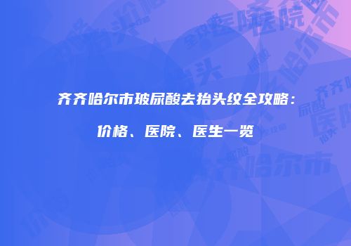 齐齐哈尔市玻尿酸去抬头纹全攻略：价格、医院、医生一览