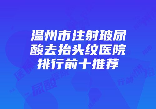 温州市注射玻尿酸去抬头纹医院排行前十推荐