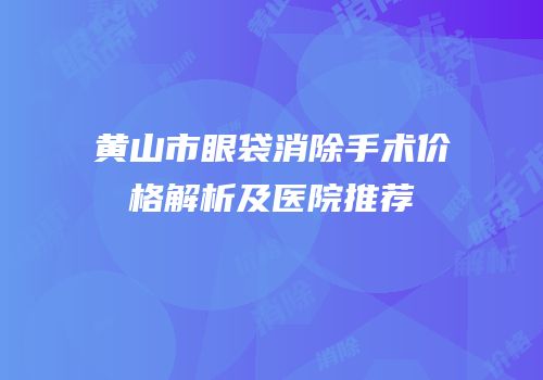 黄山市眼袋消除手术价格解析及医院推荐
