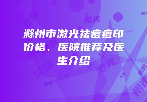 滁州市激光祛痘痘印价格、医院推荐及医生介绍