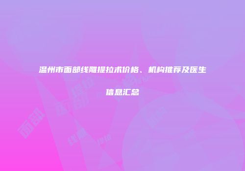 温州市面部线雕提拉术价格、机构推荐及医生信息汇总