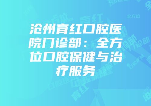 沧州育红口腔医院门诊部：全方位口腔保健与治疗服务