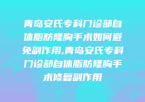 青岛安氏专科门诊部自体脂肪隆胸手术如何避免副作用,青岛安氏专科门诊部自体脂肪隆胸手术修复副作用